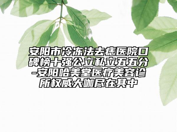 安阳市冷冻法去痣医院口碑榜十强公立私立五五分-安阳哈美堂医疗美容诊所权威大咖尽在其中