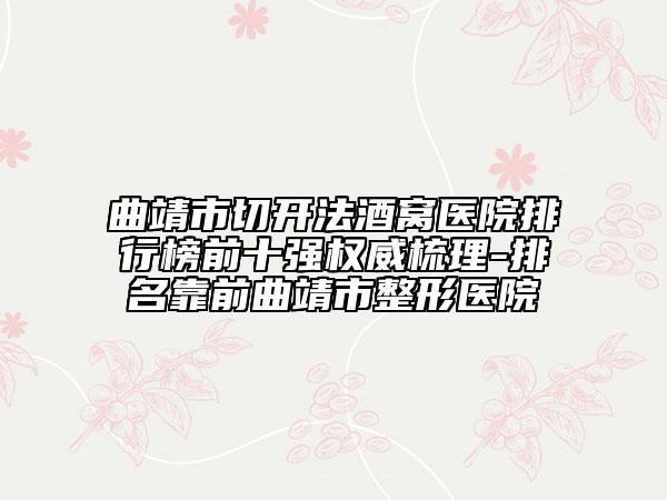 曲靖市切开法酒窝医院排行榜前十强权威梳理-排名靠前曲靖市整形医院