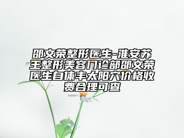邵文荣整形医生-淮安苏王整形美容门诊部邵文荣医生自体丰太阳穴价格收费合理可查