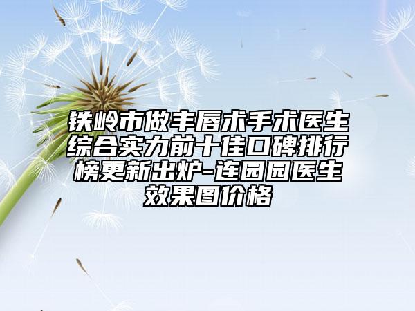 铁岭市做丰唇术手术医生综合实力前十佳口碑排行榜更新出炉-连园园医生效果图价格