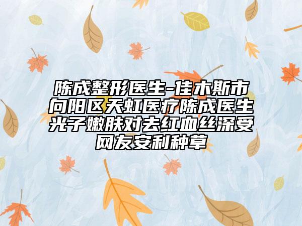 陈成整形医生-佳木斯市向阳区天虹医疗陈成医生光子嫩肤对去红血丝深受网友安利种草