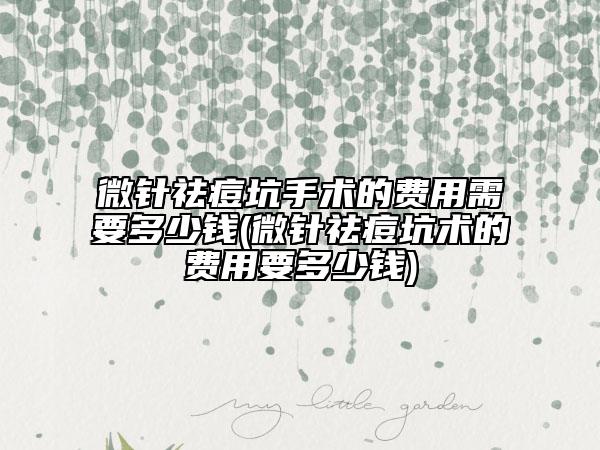 微针祛痘坑手术的费用需要多少钱(微针祛痘坑术的费用要多少钱)