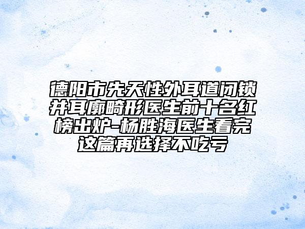 德阳市先天性外耳道闭锁并耳廓畸形医生前十名红榜出炉-杨胜海医生看完这篇再选择不吃亏