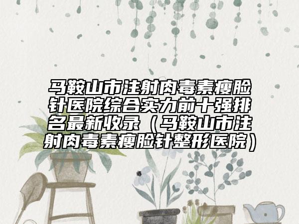马鞍山市注射肉毒素瘦脸针医院综合实力前十强排名最新收录（马鞍山市注射肉毒素瘦脸针整形医院）