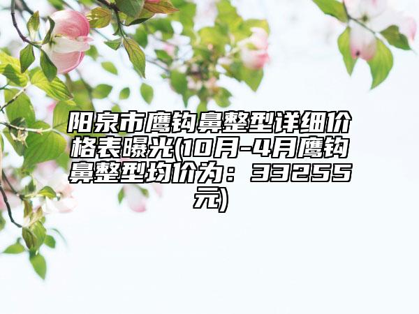 阳泉市鹰钩鼻整型详细价格表曝光(10月-4月鹰钩鼻整型均价为：33255元)