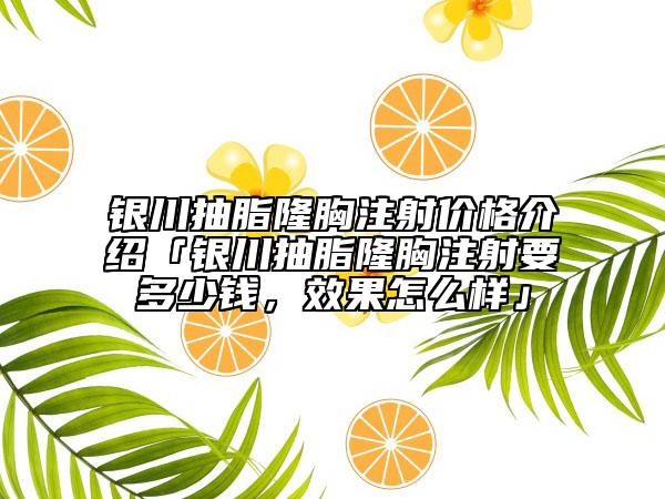 银川抽脂隆胸注射价格介绍「银川抽脂隆胸注射要多少钱，效果怎么样」