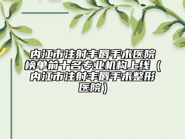 内江市注射丰唇手术医院榜单前十名专业机构上线（内江市注射丰唇手术整形医院）