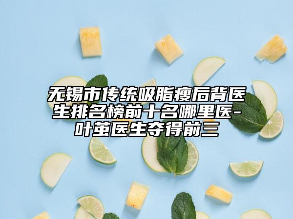 无锡市传统吸脂瘦后背医生排名榜前十名哪里医-叶茧医生夺得前三