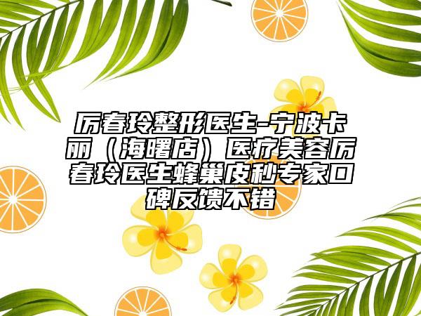 厉春玲整形医生-宁波卡丽（海曙店）医疗美容厉春玲医生蜂巢皮秒专家口碑反馈不错