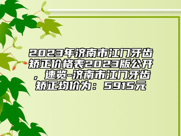 2023年济南市江门牙齿矫正价格表2023版公开，速览-济南市江门牙齿矫正均价为：5915元