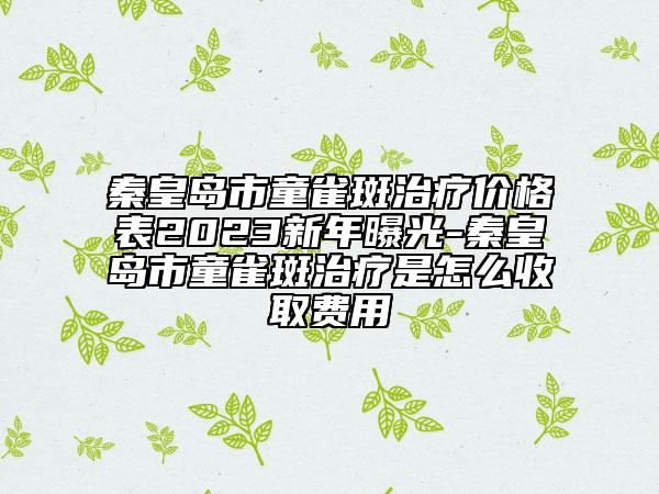 秦皇岛市童雀斑治疗价格表2023新年曝光-秦皇岛市童雀斑治疗是怎么收取费用