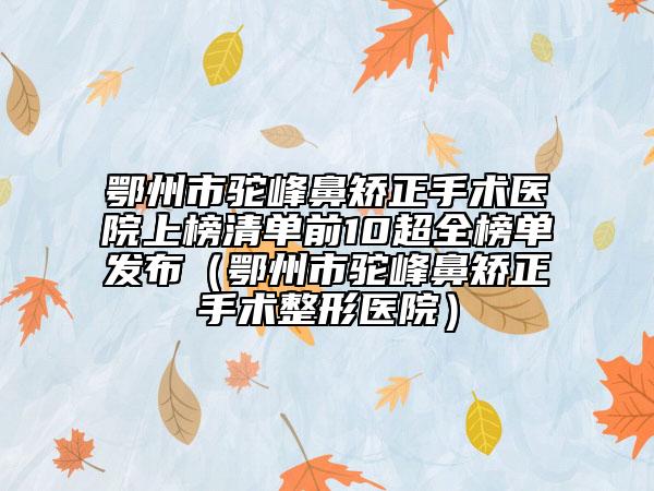 鄂州市驼峰鼻矫正手术医院上榜清单前10超全榜单发布（鄂州市驼峰鼻矫正手术整形医院）