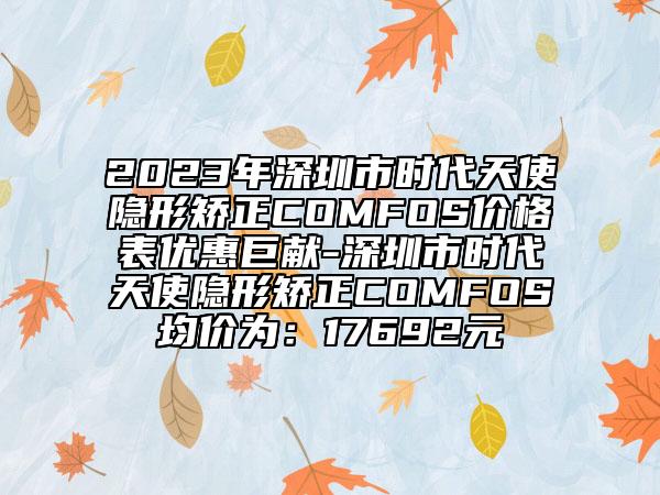 2023年深圳市时代天使隐形矫正COMFOS价格表优惠巨献-深圳市时代天使隐形矫正COMFOS均价为：17692元
