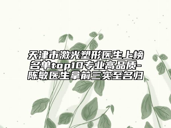 天津市激光塑形医生上榜名单top10专业高品质-陈敏医生拿前三实至名归