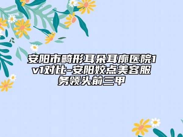 安阳市畸形耳朵耳廓医院1v1对比-安阳姣点美容服务领头前三甲