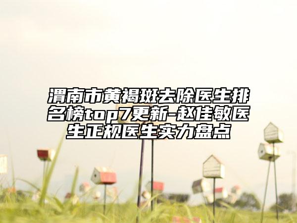 渭南市黄褐斑去除医生排名榜top7更新-赵佳敏医生正规医生实力盘点