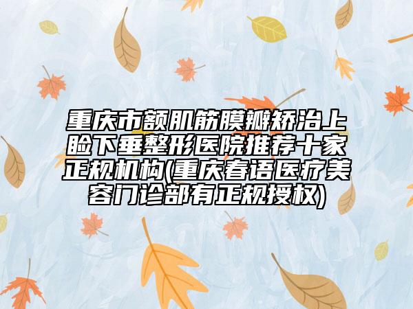 重庆市额肌筋膜瓣矫治上睑下垂整形医院推荐十家正规机构(重庆春语医疗美容门诊部有正规授权)