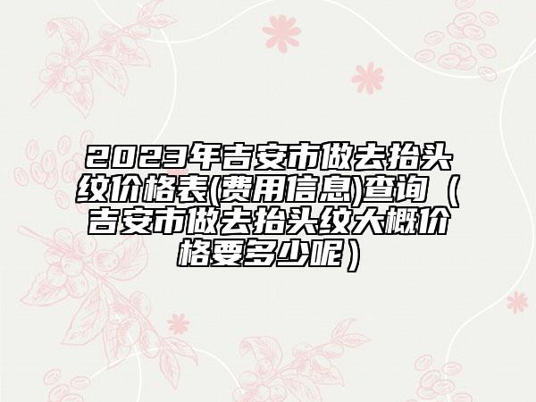 2023年吉安市做去抬头纹价格表(费用信息)查询（吉安市做去抬头纹大概价格要多少呢）