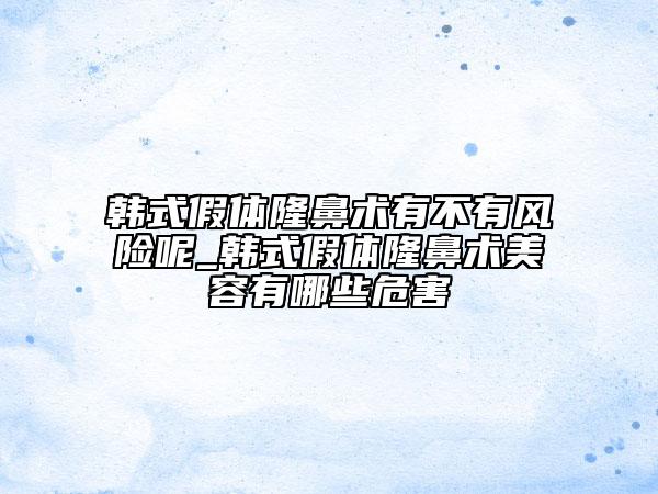 韩式假体隆鼻术有不有风险呢_韩式假体隆鼻术美容有哪些危害
