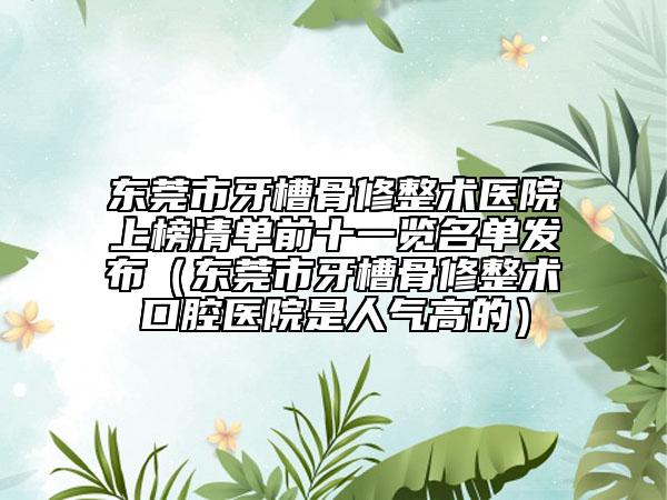 东莞市牙槽骨修整术医院上榜清单前十一览名单发布（东莞市牙槽骨修整术口腔医院是人气高的）