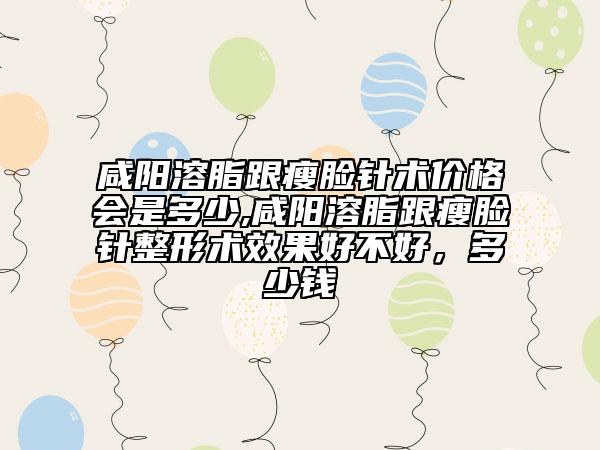 咸阳溶脂跟瘦脸针术价格会是多少,咸阳溶脂跟瘦脸针整形术效果好不好，多少钱