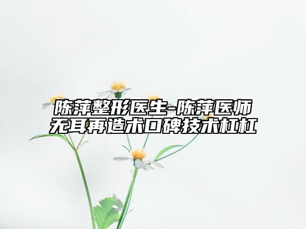 陈萍整形医生-陈萍医师无耳再造术口碑技术杠杠