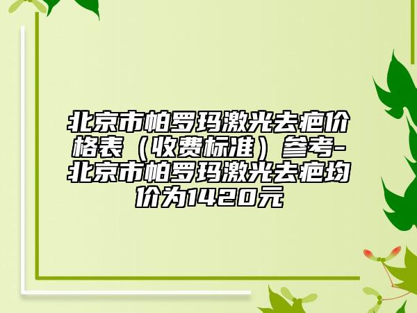 北京市帕罗玛激光去疤价格表（收费标准）参考-北京市帕罗玛激光去疤均价为1420元
