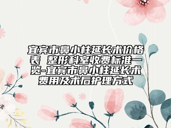 宜宾市鼻小柱延长术价格表 整形科室收费标准一览-宜宾市鼻小柱延长术费用及术后护理方式