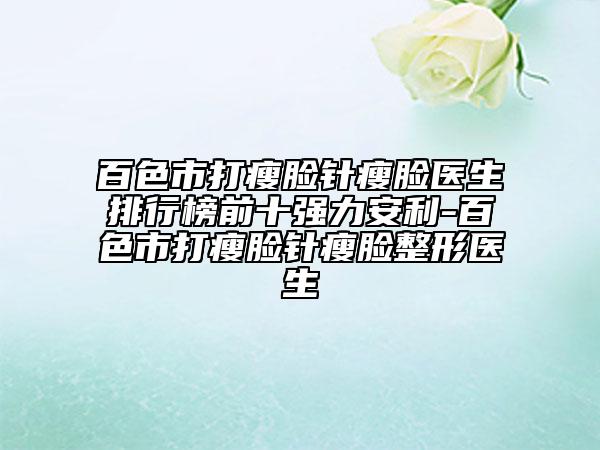 百色市打瘦脸针瘦脸医生排行榜前十强力安利-百色市打瘦脸针瘦脸整形医生