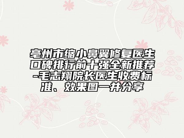 亳州市缩小鼻翼修复医生口碑排行前十强全新推荐-毛志翔院长医生收费标准、效果图一并分享