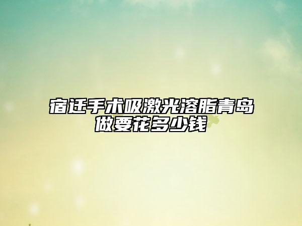 宿迁手术吸激光溶脂青岛做要花多少钱