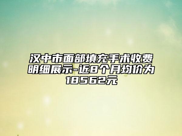 汉中市面部填充手术收费明细展示-近8个月均价为18562元