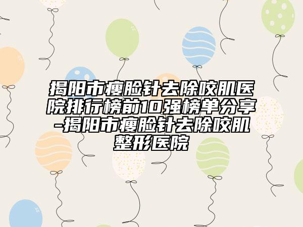 揭阳市瘦脸针去除咬肌医院排行榜前10强榜单分享-揭阳市瘦脸针去除咬肌整形医院