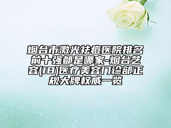 烟台市激光祛痘医院排名前十强都是哪家-烟台艺容(IB)医疗美容门诊部正规大牌权威一览