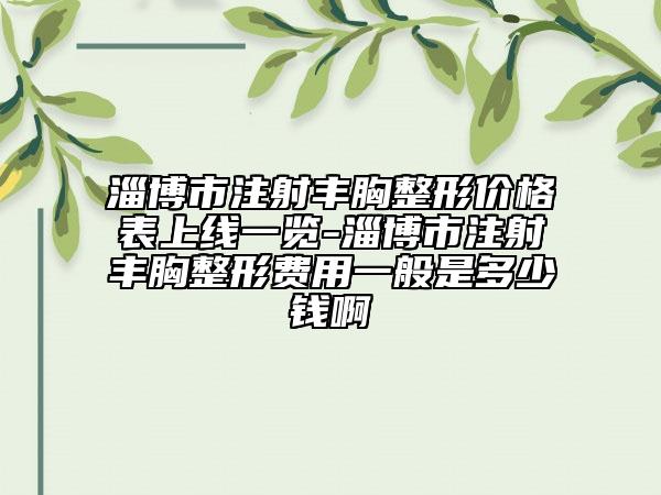 淄博市注射丰胸整形价格表上线一览-淄博市注射丰胸整形费用一般是多少钱啊