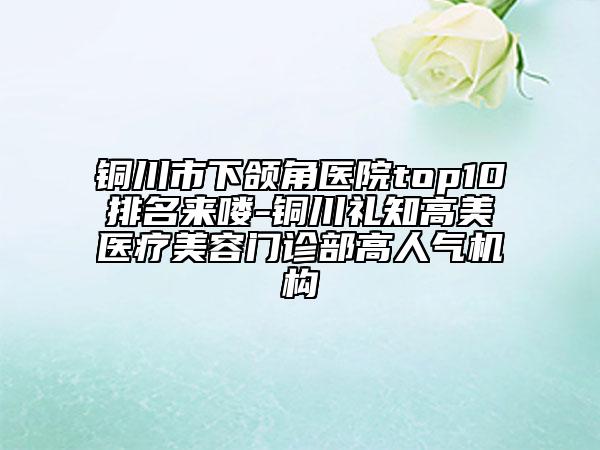 铜川市下颌角医院top10排名来喽-铜川礼知高美医疗美容门诊部高人气机构