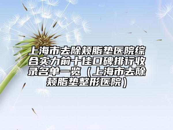上海市去除颊脂垫医院综合实力前十佳口碑排行收录名单一览（上海市去除颊脂垫整形医院）