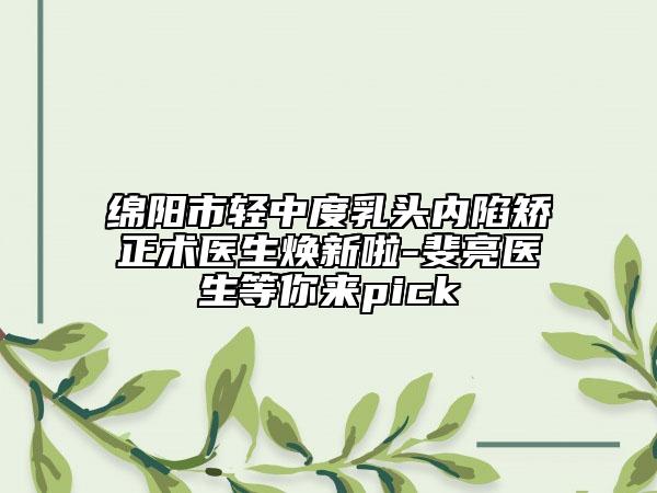 绵阳市轻中度乳头内陷矫正术医生焕新啦-斐亮医生等你来pick