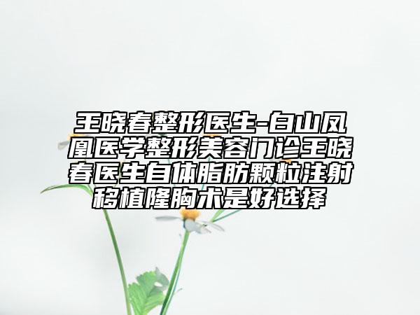 王晓春整形医生-白山凤凰医学整形美容门诊王晓春医生自体脂肪颗粒注射移植隆胸术是好选择