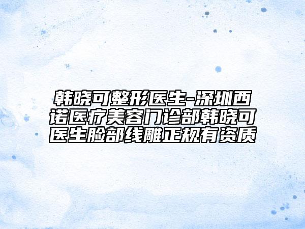 韩晓可整形医生-深圳西诺医疗美容门诊部韩晓可医生脸部线雕正规有资质
