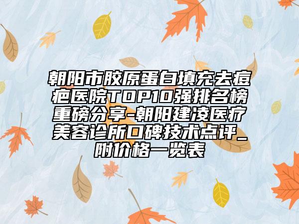 朝阳市胶原蛋白填充去痘疤医院TOP10强排名榜重磅分享-朝阳建凌医疗美容诊所口碑技术点评_附价格一览表