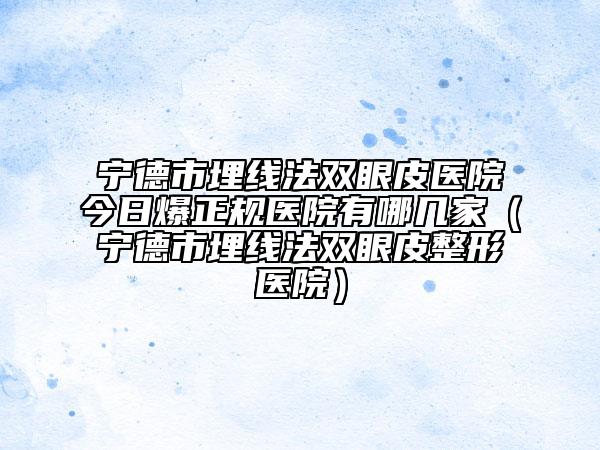 宁德市埋线法双眼皮医院今日爆正规医院有哪几家（宁德市埋线法双眼皮整形医院）