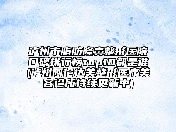 泸州市脂肪隆鼻整形医院口碑排行榜top10都是谁(泸州阿伦达美整形医疗美容诊所持续更新中)