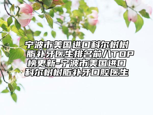 宁波市美国进口科尔树树脂补牙医生排名前八TOP榜更新-宁波市美国进口科尔树树脂补牙口腔医生