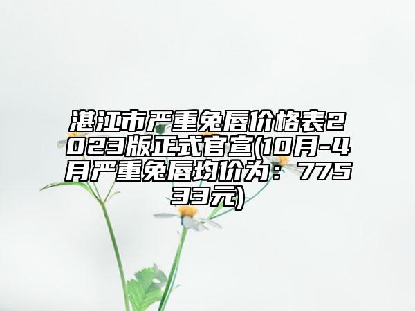 湛江市严重兔唇价格表2023版正式官宣(10月-4月严重兔唇均价为：77533元)