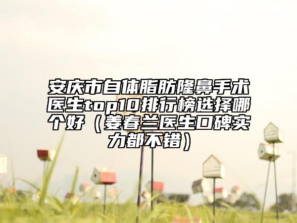 安庆市自体脂肪隆鼻手术医生top10排行榜选择哪个好（姜春兰医生口碑实力都不错）
