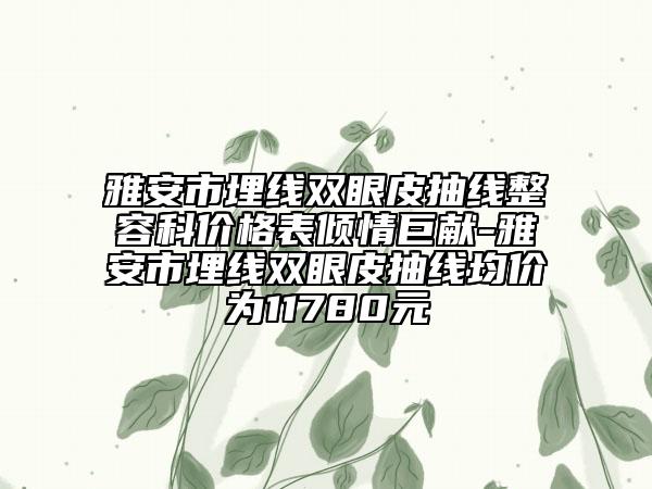 雅安市埋线双眼皮抽线整容科价格表倾情巨献-雅安市埋线双眼皮抽线均价为11780元