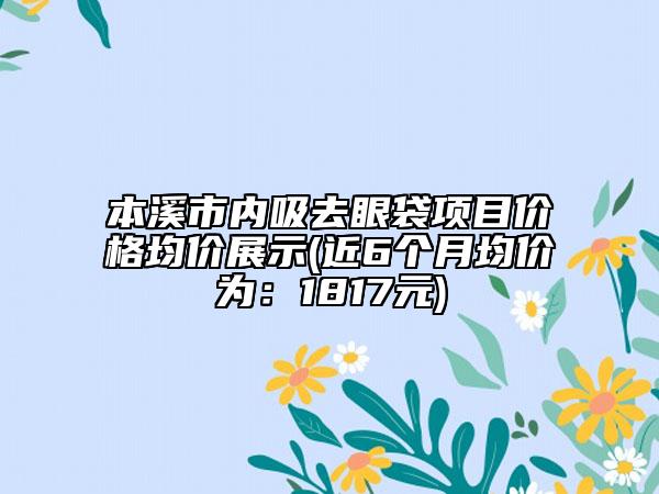 本溪市内吸去眼袋项目价格均价展示(近6个月均价为：1817元)