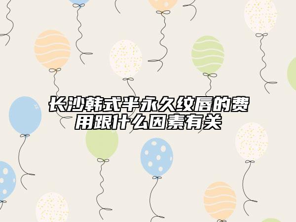 长沙韩式半永久纹唇的费用跟什么因素有关