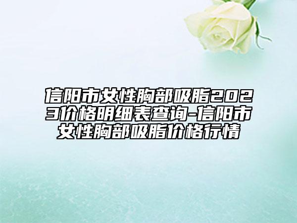 信阳市女性胸部吸脂2023价格明细表查询-信阳市女性胸部吸脂价格行情